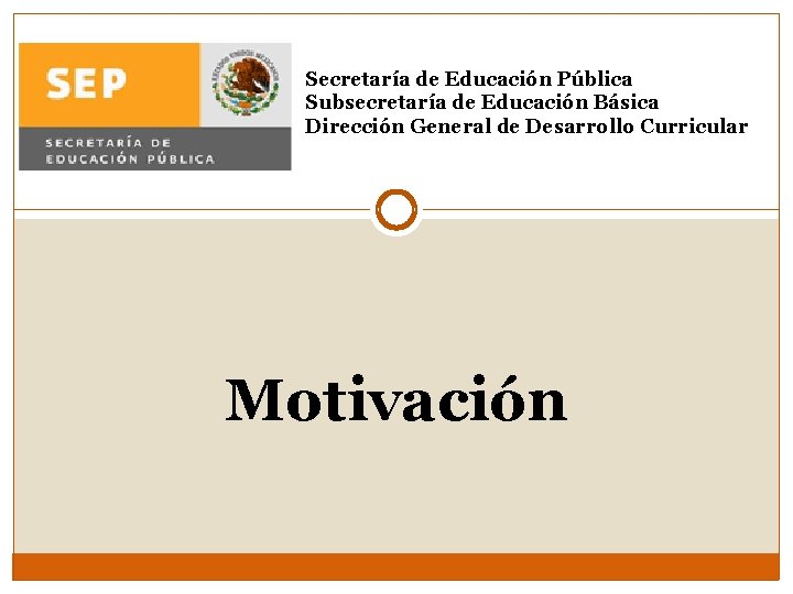 Secretaría de Educación Pública Subsecretaría de Educación Básica Dirección General de Desarrollo Curricular Motivación