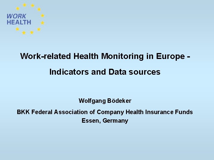 Work-related Health Monitoring in Europe Indicators and Data sources Wolfgang Bödeker BKK Federal Association