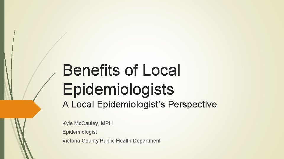 Benefits of Local Epidemiologists A Local Epidemiologist’s Perspective Kyle Mc. Cauley, MPH Epidemiologist Victoria