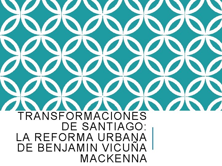 TRANSFORMACIONES DE SANTIAGO: LA REFORMA URBANA DE BENJAMIN VICUÑA MACKENNA 