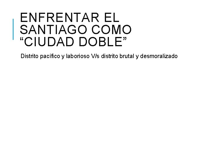 ENFRENTAR EL SANTIAGO COMO “CIUDAD DOBLE” Distrito pacífico y laborioso V/s distrito brutal y