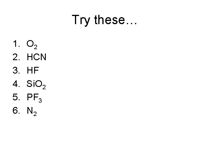 Try these… 1. 2. 3. 4. 5. 6. O 2 HCN HF Si. O