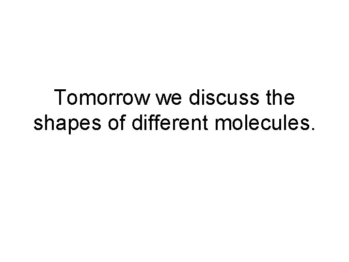 Tomorrow we discuss the shapes of different molecules. 