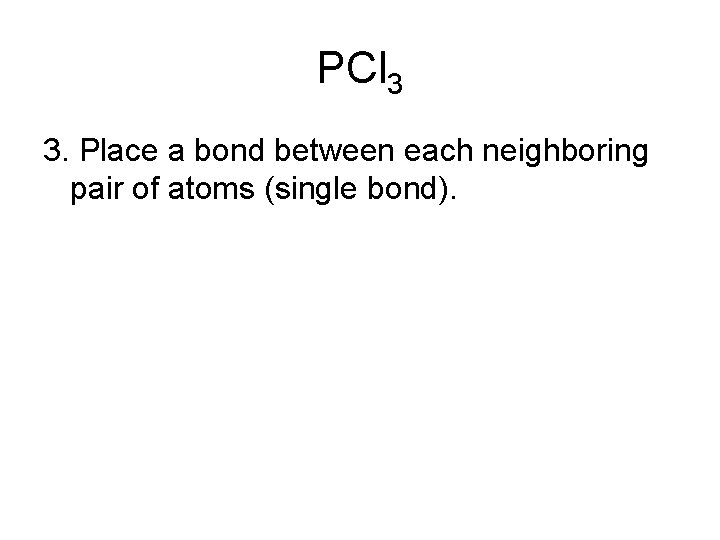 PCl 3 3. Place a bond between each neighboring pair of atoms (single bond).