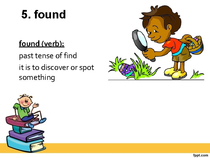 5. found (verb): past tense of find it is to discover or spot something