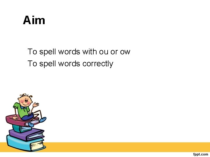 Aim To spell words with ou or ow To spell words correctly 