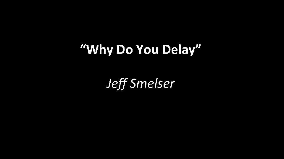 “Why Do You Delay” Jeff Smelser 