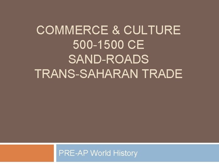 COMMERCE & CULTURE 500 -1500 CE SAND-ROADS TRANS-SAHARAN TRADE PRE-AP World History 