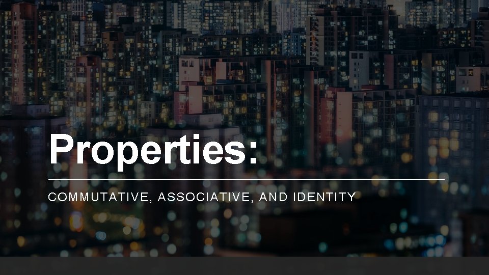 Properties: COMMUTATIVE, ASSOCIATIVE, AND IDENTITY 
