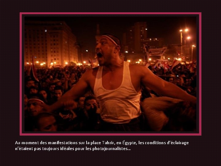 Au moment des manifestations sur la place Tahrir, en Égypte, les conditions d’éclairage n’étaient