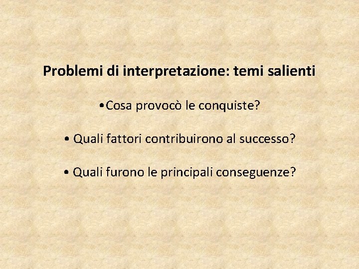 Problemi di interpretazione: temi salienti • Cosa provocò le conquiste? • Quali fattori contribuirono