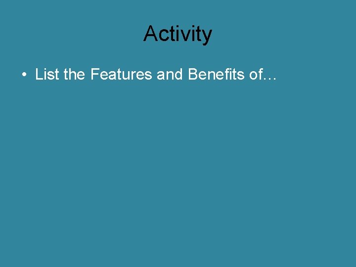 Activity • List the Features and Benefits of… 