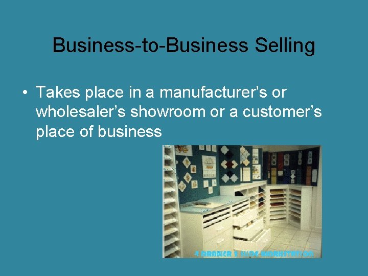 Business-to-Business Selling • Takes place in a manufacturer’s or wholesaler’s showroom or a customer’s