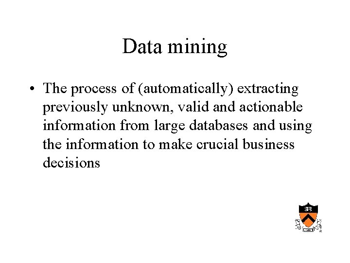 Data mining • The process of (automatically) extracting previously unknown, valid and actionable information