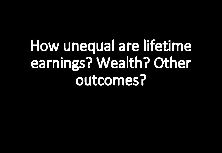 How unequal are lifetime earnings? Wealth? Other outcomes? 