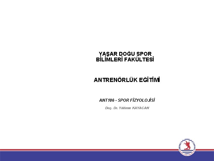 YAŞAR DOĞU SPOR BİLİMLERİ FAKÜLTESİ ANTRENÖRLÜK EĞİTİMİ ANT 106 - SPOR FİZYOLOJİSİ Doç. Dr.