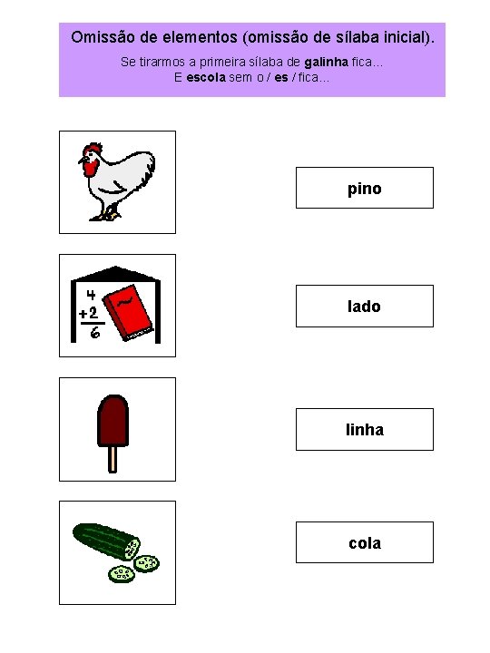 Omissão de elementos (omissão de sílaba inicial). Se tirarmos a primeira sílaba de galinha