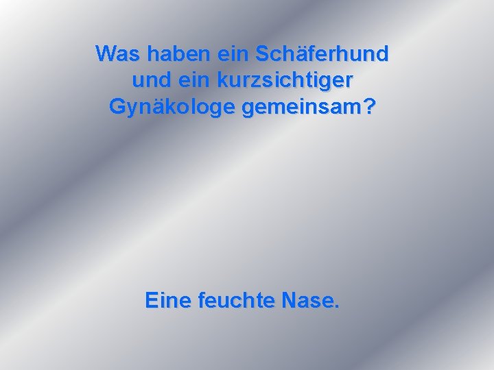 Was haben ein Schäferhund ein kurzsichtiger Gynäkologe gemeinsam? Eine feuchte Nase. 