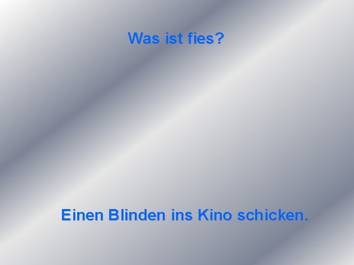 Was ist fies? Einen Blinden ins Kino schicken. 