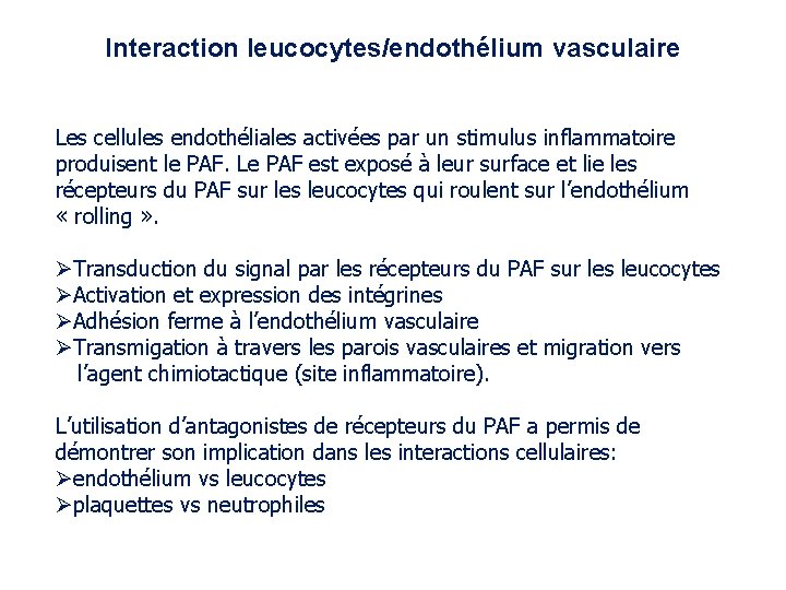 Interaction leucocytes/endothélium vasculaire Les cellules endothéliales activées par un stimulus inflammatoire produisent le PAF. Interaction leucocytes/endothélium vasculaire Les cellules endothéliales activées par un stimulus inflammatoire produisent le PAF.