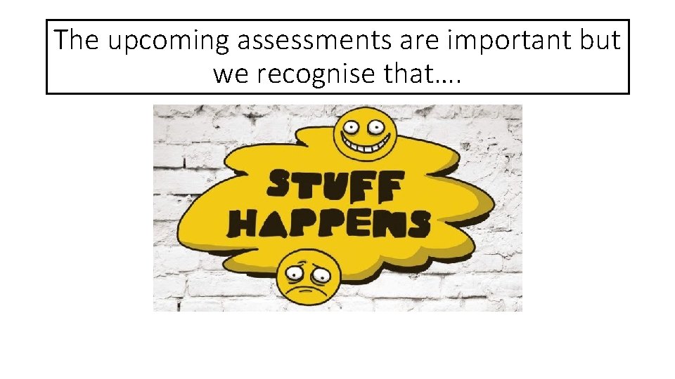 The upcoming assessments are important but we recognise that…. 