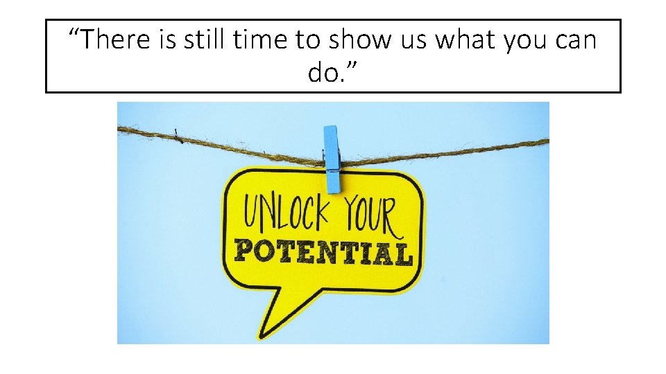 “There is still time to show us what you can do. ” 