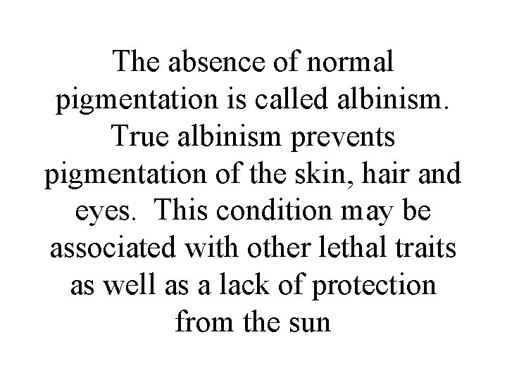 The absence of normal pigmentation is called albinism. True albinism prevents pigmentation of the