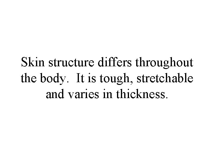 Skin structure differs throughout the body. It is tough, stretchable and varies in thickness.