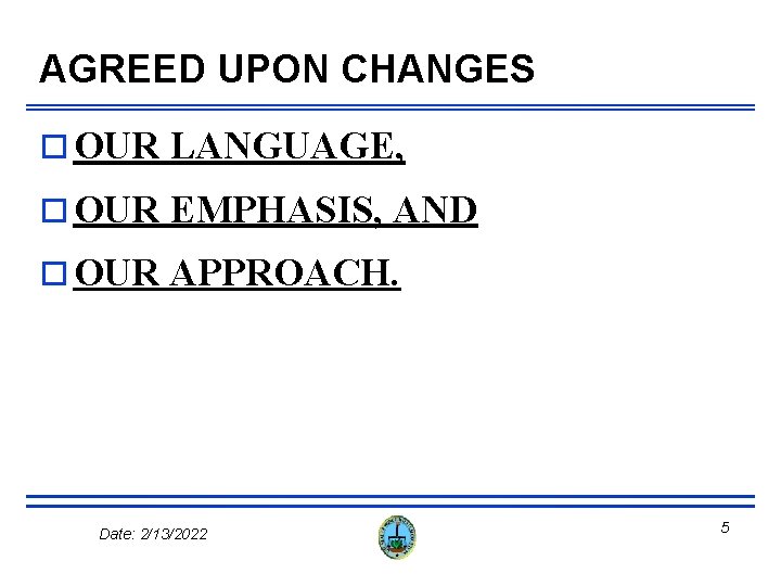 AGREED UPON CHANGES o OUR LANGUAGE, o OUR EMPHASIS, AND o OUR APPROACH. Date: