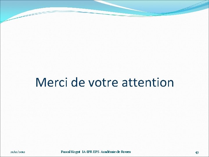 Merci de votre attention 21/12/2012 Pascal Kogut IA-IPR EPS Académie de Rouen 43 