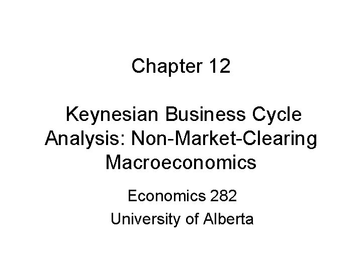 Chapter 12 Keynesian Business Cycle Analysis: Non-Market-Clearing Macroeconomics Economics 282 University of Alberta 