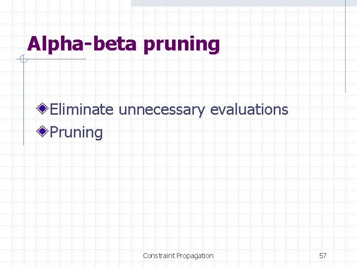 Alpha-beta pruning Eliminate unnecessary evaluations Pruning Constraint Propagation 57 