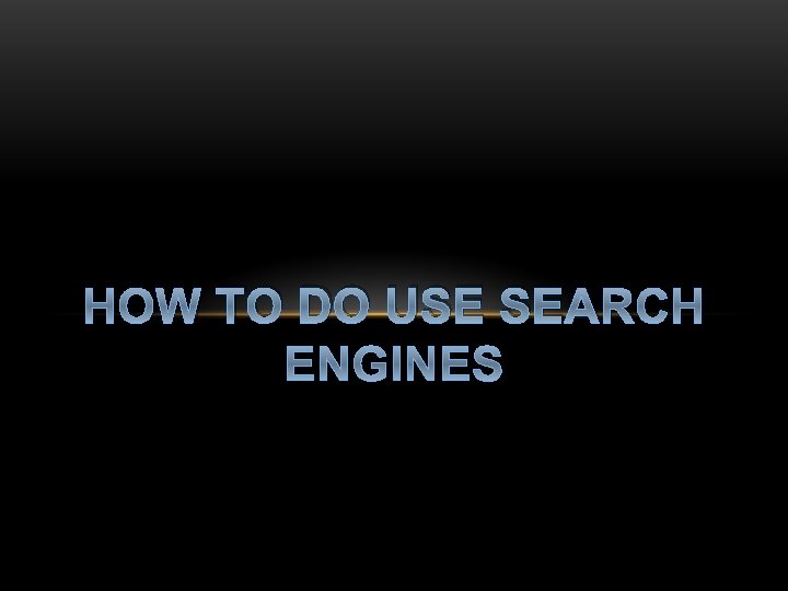 HOW TO DO USE SEARCH ENGINES 