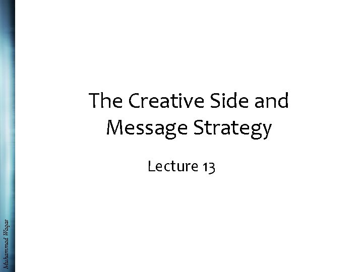 The Creative Side and Message Strategy Muhammad Waqas Lecture 13 