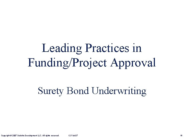 Leading Practices in Funding/Project Approval Surety Bond Underwriting Copyright © 2007 Deloitte Development LLC.