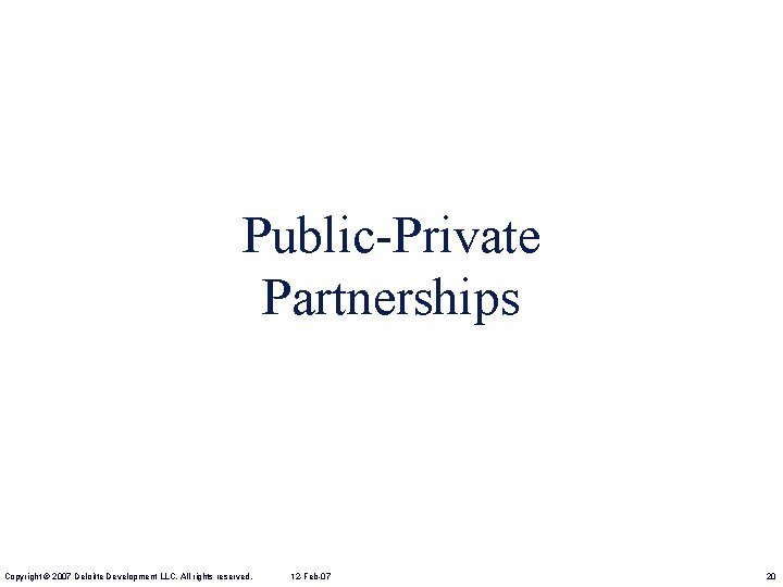 Public-Private Partnerships Copyright © 2007 Deloitte Development LLC. All rights reserved. 12 -Feb-07 20