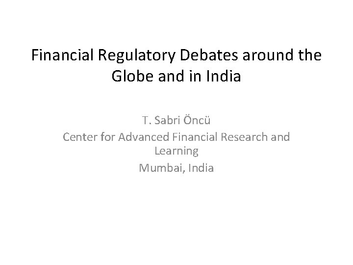 Financial Regulatory Debates around the Globe and in India T. Sabri Öncü Center for