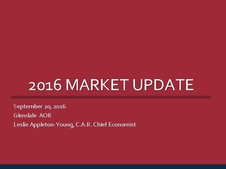 2016 MARKET UPDATE September 20, 2016 Glendale AOR Leslie Appleton-Young, C. A. R. Chief