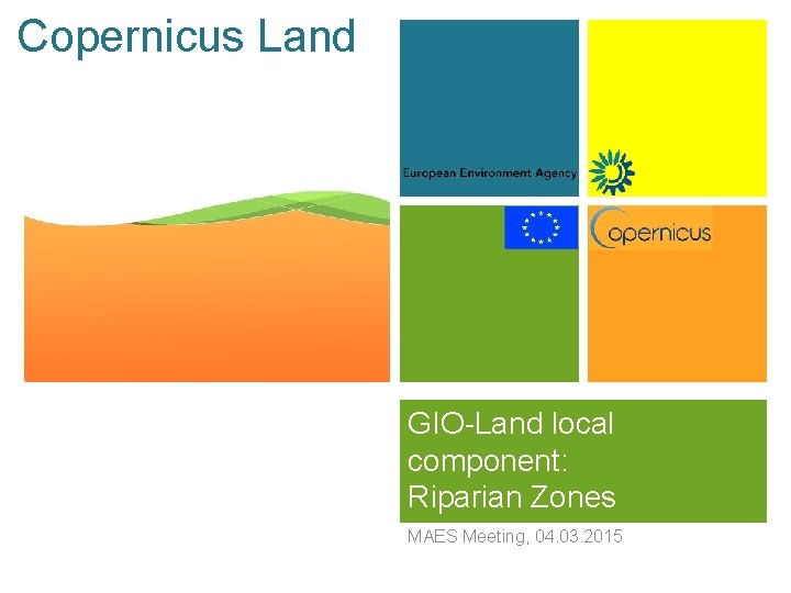 Copernicus Land + GIO-Land local component: Riparian Zones MAES Meeting, 04. 03. 2015 