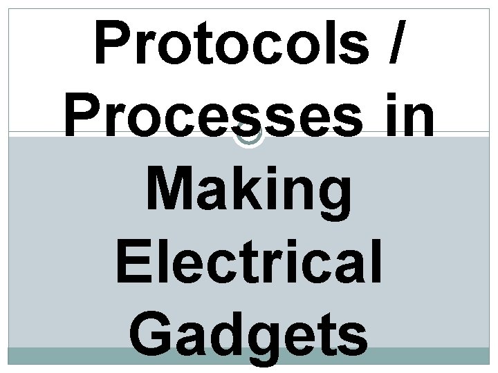 Protocols / Processes in Making Electrical Gadgets 