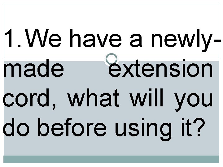 1. We have a newlymade extension cord, what will you do before using it?