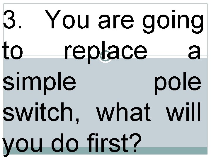 3. You are going to replace a simple pole switch, what will you do