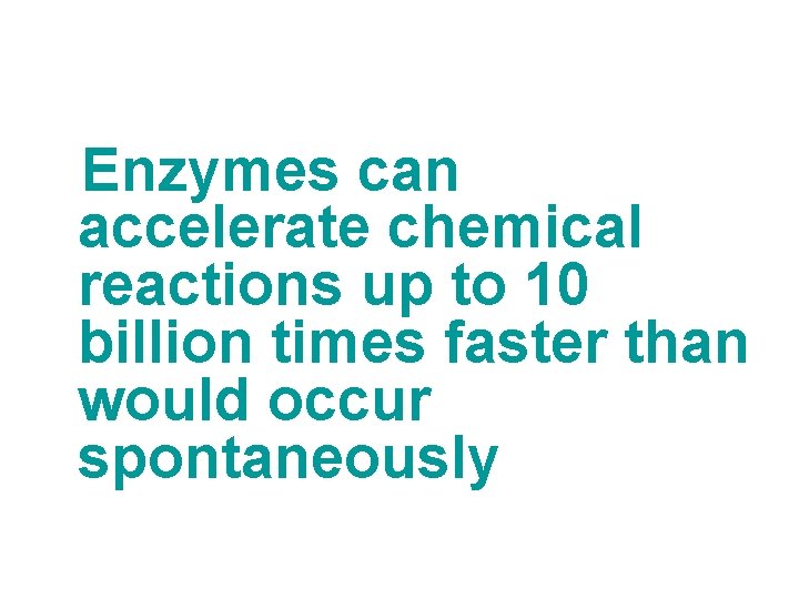 Enzymes can accelerate chemical reactions up to 10 billion times faster than would occur