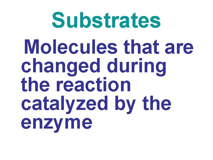 Substrates Molecules that are changed during the reaction catalyzed by the enzyme 