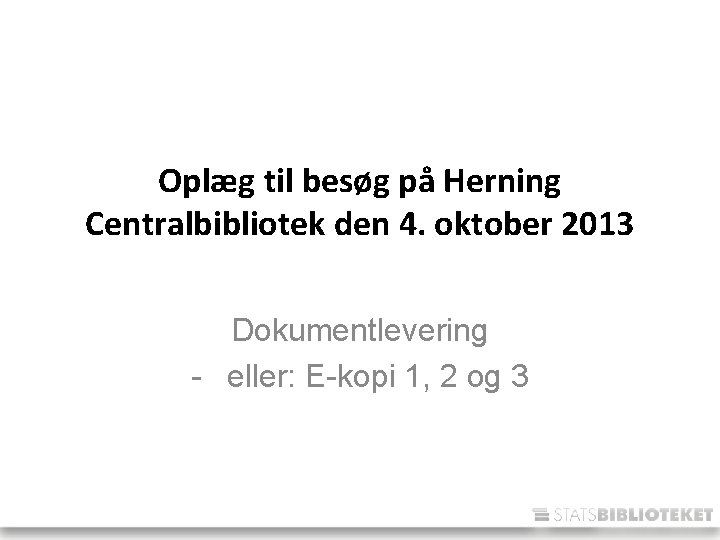 Oplæg til besøg på Herning Centralbibliotek den 4. oktober 2013 Dokumentlevering - eller: E-kopi