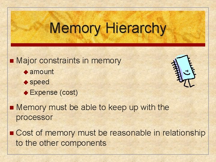 Memory Hierarchy n Major constraints in memory ◆ amount ◆ speed ◆ Expense (cost) Memory Hierarchy n Major constraints in memory ◆ amount ◆ speed ◆ Expense (cost)