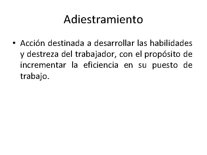 Adiestramiento • Acción destinada a desarrollar las habilidades y destreza del trabajador, con el