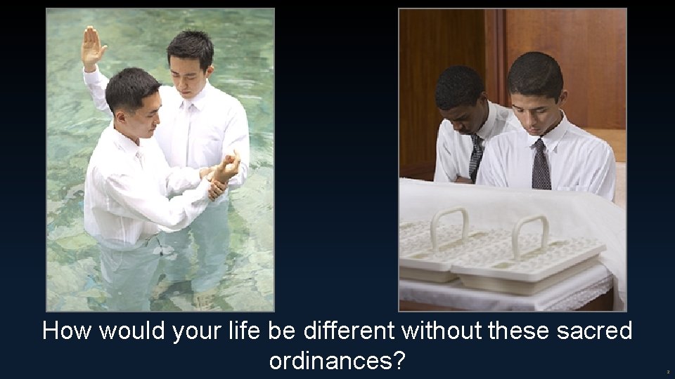 How would your life be different without these sacred ordinances? 2 