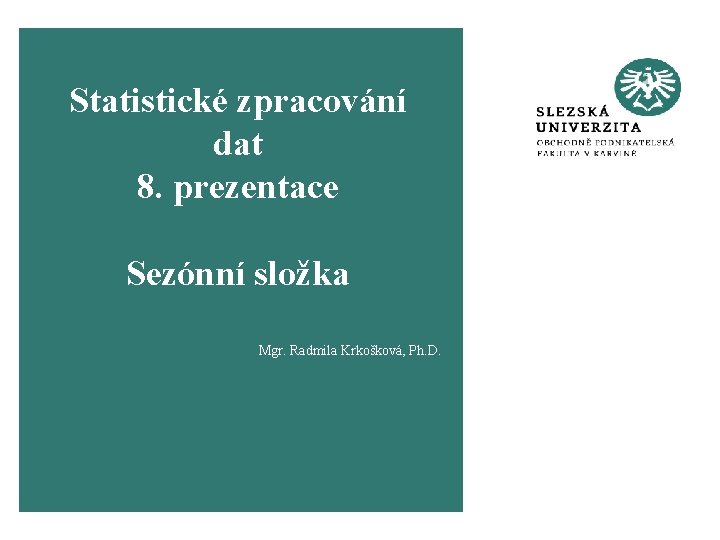 Statistické zpracování dat 8. prezentace Sezónní složka Mgr. Radmila Krkošková, Ph. D. 