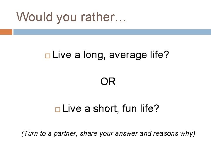 Would you rather… Live a long, average life? OR Live a short, fun life? Would you rather… Live a long, average life? OR Live a short, fun life?